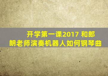 开学第一课2017 和郎朗老师演奏机器人如何钢琴曲